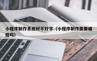 任丘小程序制作系统好不好学（小程序制作需要编程吗）