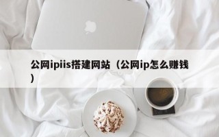 任丘公网ipiis搭建网站（公网ip怎么赚钱）