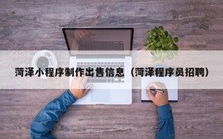 任丘菏泽小程序制作出售信息（菏泽程序员招聘）