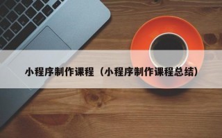任丘小程序制作课程（小程序制作课程总结）