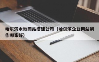 任丘哈尔滨本地网站搭建公司（哈尔滨企业网站制作哪家好）
