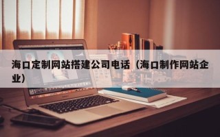 任丘海口定制网站搭建公司电话（海口制作网站企业）