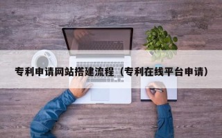 任丘专利申请网站搭建流程（专利在线平台申请）