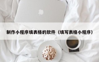 任丘制作小程序填表格的软件（填写表格小程序）