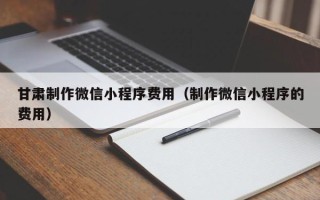 任丘甘肃制作微信小程序费用（制作微信小程序的费用）