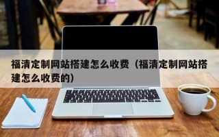 任丘福清定制网站搭建怎么收费（福清定制网站搭建怎么收费的）