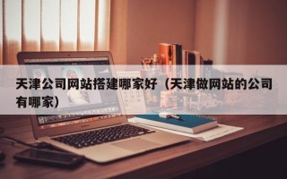 任丘天津公司网站搭建哪家好（天津做网站的公司有哪家）