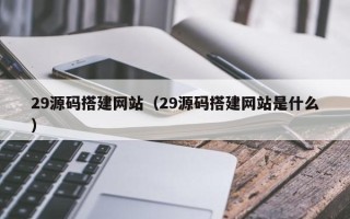 任丘29源码搭建网站（29源码搭建网站是什么）