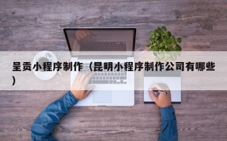任丘呈贡小程序制作（昆明小程序制作公司有哪些）