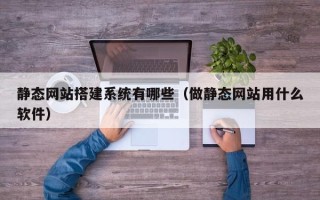 任丘静态网站搭建系统有哪些（做静态网站用什么软件）