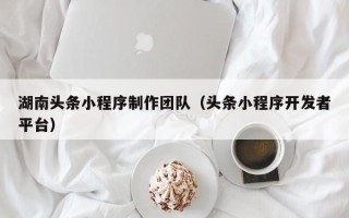 任丘湖南头条小程序制作团队（头条小程序开发者平台）