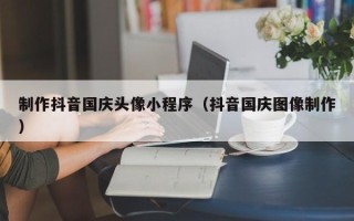 任丘制作抖音国庆头像小程序（抖音国庆图像制作）