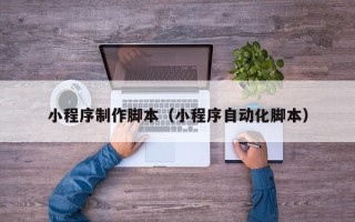 任丘小程序制作脚本（小程序自动化脚本）