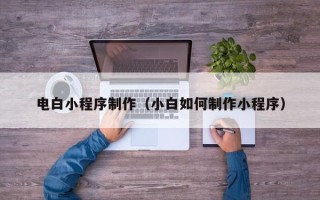 任丘电白小程序制作（小白如何制作小程序）