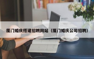 任丘厦门婚庆搭建招聘网站（厦门婚庆公司招聘）