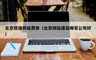 任丘北京搭建网站费用（北京网站建设哪家公司好）