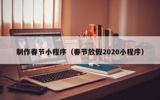 任丘制作春节小程序（春节放假2020小程序）