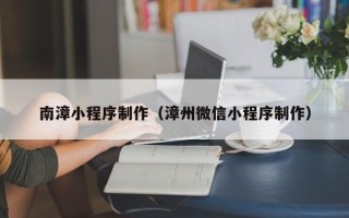 任丘南漳小程序制作（漳州微信小程序制作）