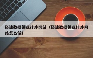 任丘搭建数据筛选排序网站（搭建数据筛选排序网站怎么做）