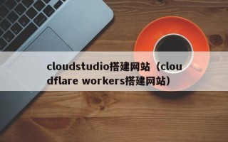 任丘cloudstudio搭建网站（cloudflare workers搭建网站）
