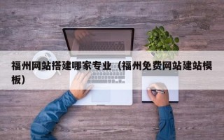 任丘福州网站搭建哪家专业（福州免费网站建站模板）