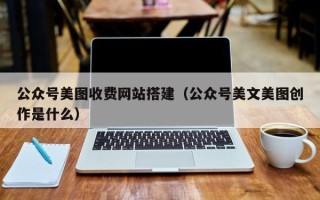 任丘公众号美图收费网站搭建（公众号美文美图创作是什么）