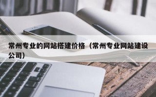 任丘常州专业的网站搭建价格（常州专业网站建设公司）