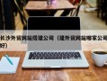 任丘长沙外贸网站搭建公司（建外贸网站哪家公司好）