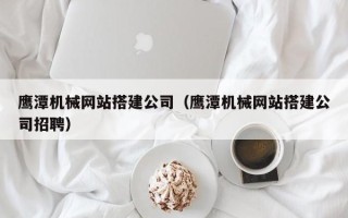 任丘鹰潭机械网站搭建公司（鹰潭机械网站搭建公司招聘）