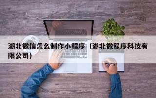 任丘湖北微信怎么制作小程序（湖北微程序科技有限公司）