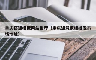 任丘重庆搭建模板网站推荐（重庆建筑模板批发市场地址）